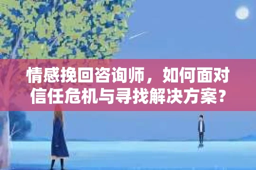 情感挽回咨询师，如何面对信任危机与寻找解决方案？
