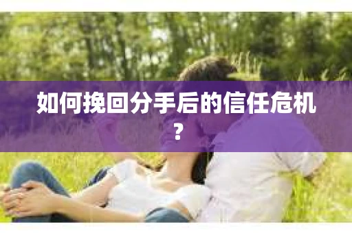 如何挽回分手后的信任危机？