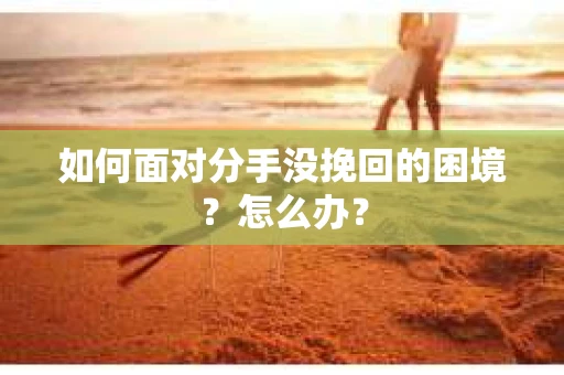 如何面对分手没挽回的困境？怎么办？
