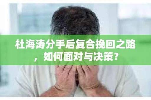 杜海涛分手后复合挽回之路，如何面对与决策？
