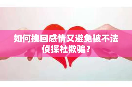 如何挽回感情又避免被不法侦探社欺骗? 如何挽回感情又避免被不法侦探社欺骗?