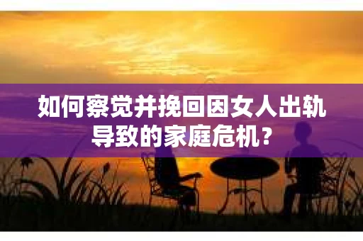 如何察觉并挽回因女人出轨导致的家庭危机? 如何察觉并挽回因女人出轨导致的家庭危机?