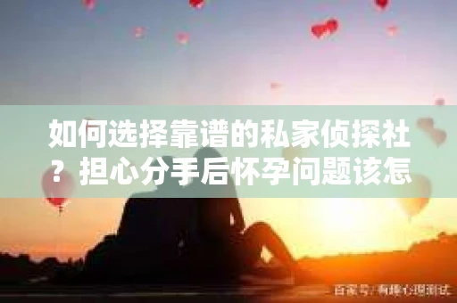 如何选择靠谱的私家侦探社?担心分手后怀孕问题该怎么办? 如何选择靠谱的私家侦探社?担心分手后怀孕问题该怎么办?