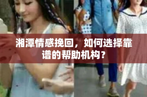 湘潭情感挽回，如何选择靠谱的帮助机构？