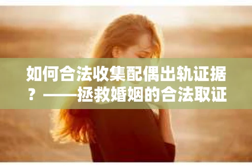 如何合法收集配偶出轨证据？——拯救婚姻的合法取证记