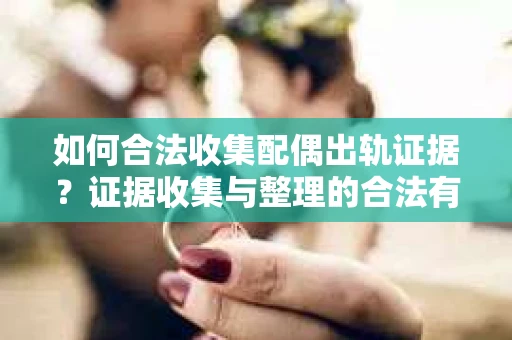 如何合法收集配偶出轨证据？证据收集与整理的合法有效策略