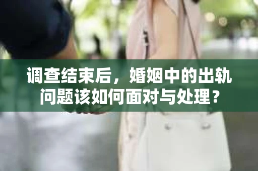 调查结束后，婚姻中的出轨问题该如何面对与处理？