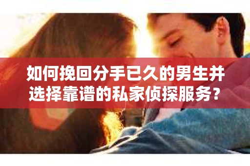 如何挽回分手已久的男生并选择靠谱的私家侦探服务？