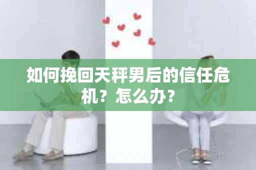 如何挽回天秤男后的信任危机？怎么办？