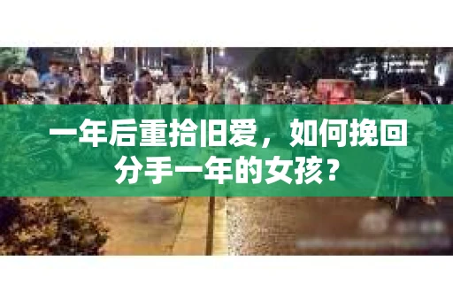 一年后重拾旧爱，如何挽回分手一年的女孩？