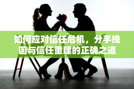 如何应对信任危机，分手挽回与信任重建的正确之道