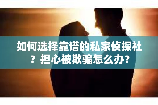 如何选择靠谱的私家侦探社？担心被欺骗怎么办？