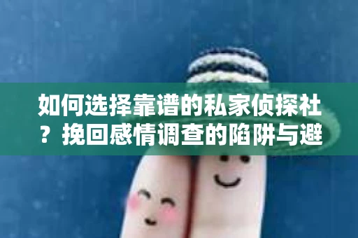 如何选择靠谱的私家侦探社？挽回感情调查的陷阱与避坑指南