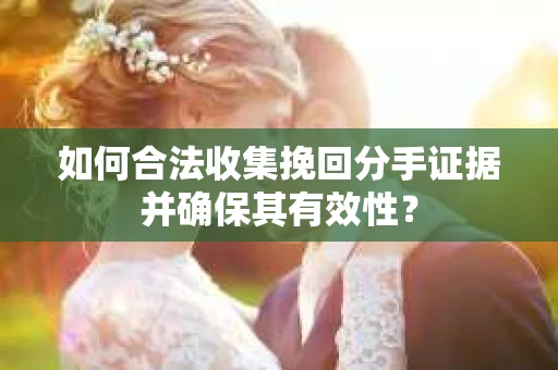 如何合法收集挽回分手证据并确保其有效性？