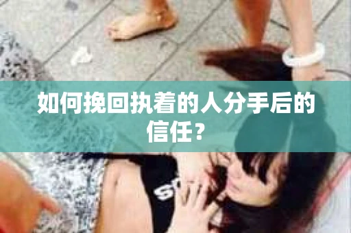 如何挽回执着的人分手后的信任？
