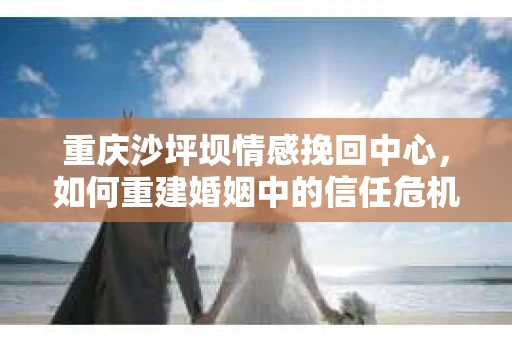 重庆沙坪坝情感挽回中心，如何重建婚姻中的信任危机？
