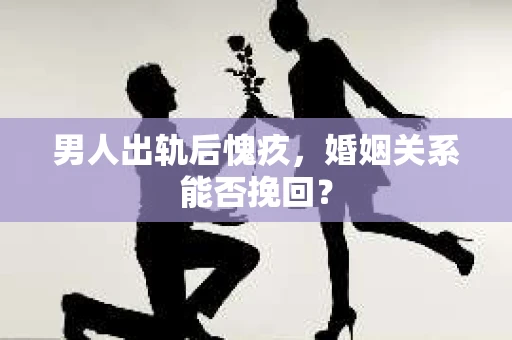 男人出轨后愧疚，婚姻关系能否挽回？