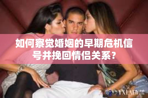 如何察觉婚姻的早期危机信号并挽回情侣关系？