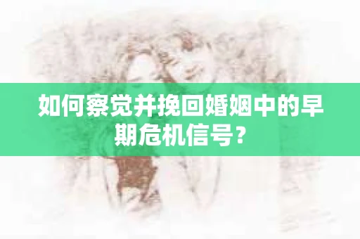 如何察觉并挽回婚姻中的早期危机信号？