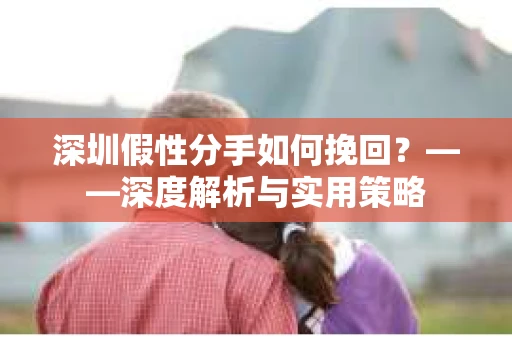 深圳假性分手如何挽回？——深度解析与实用策略