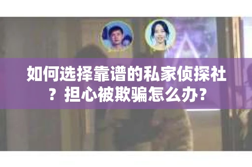 如何选择靠谱的私家侦探社？担心被欺骗怎么办？