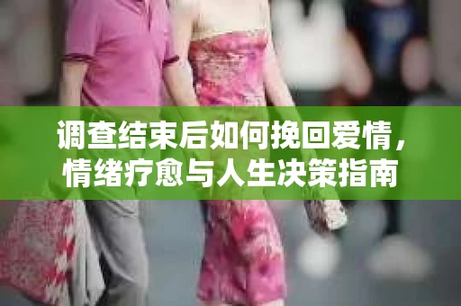 调查结束后如何挽回爱情，情绪疗愈与人生决策指南