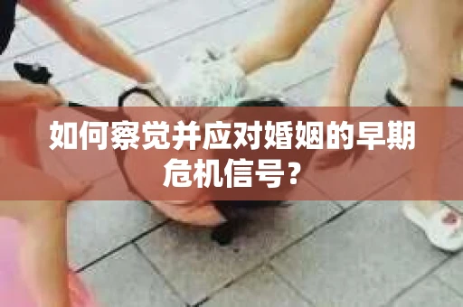 如何察觉并应对婚姻的早期危机信号？