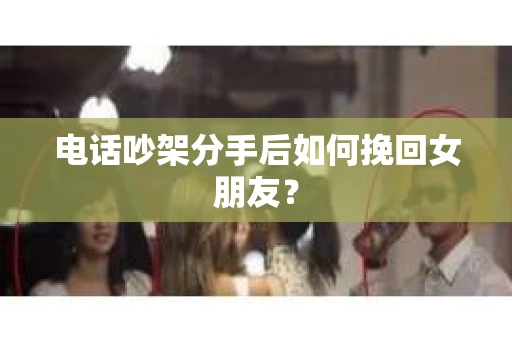 电话吵架分手后如何挽回女朋友？