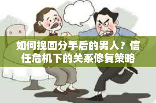 如何挽回分手后的男人？信任危机下的关系修复策略