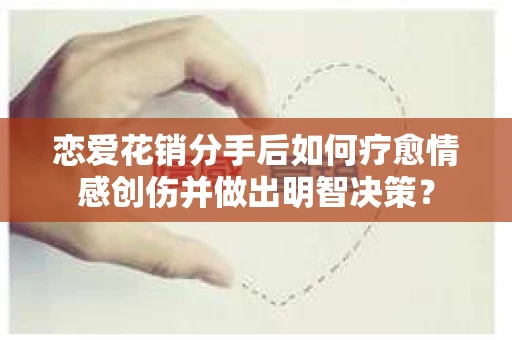 恋爱花销分手后如何疗愈情感创伤并做出明智决策？