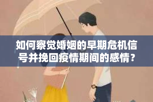 如何察觉婚姻的早期危机信号并挽回疫情期间的感情？