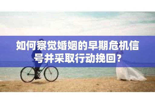 如何察觉婚姻的早期危机信号并采取行动挽回？