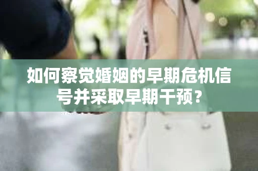 如何察觉婚姻的早期危机信号并采取早期干预? 如何察觉婚姻的早期危机信号并采取早期干预?