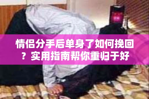 情侣分手后单身了如何挽回？实用指南帮你重归于好