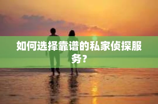 如何选择靠谱的私家侦探服务？