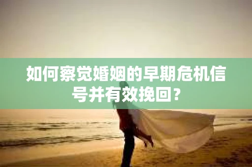 如何察觉婚姻的早期危机信号并有效挽回？