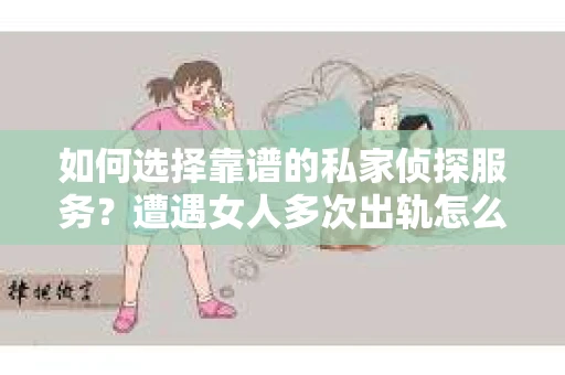 如何选择靠谱的私家侦探服务？遭遇女人多次出轨怎么办？