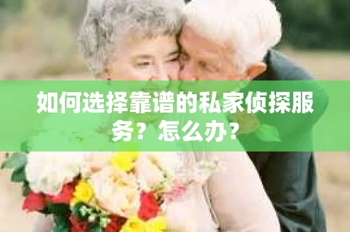 如何选择靠谱的私家侦探服务？怎么办？
