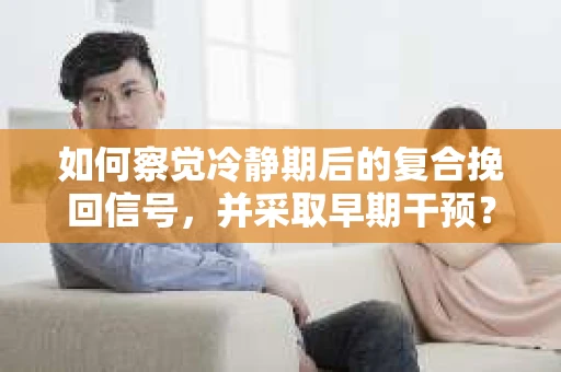 如何察觉冷静期后的复合挽回信号，并采取早期干预？