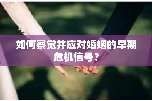 如何察觉并应对婚姻的早期危机信号？