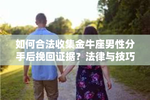 如何合法收集金牛座男性分手后挽回证据？法律与技巧的双重指导
