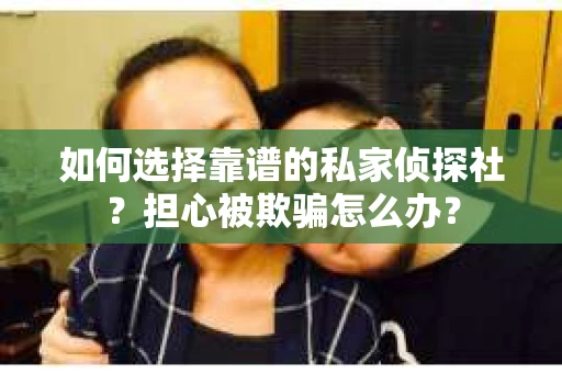 如何选择靠谱的私家侦探社？担心被欺骗怎么办？