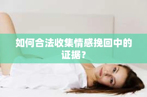 如何合法收集情感挽回中的证据？