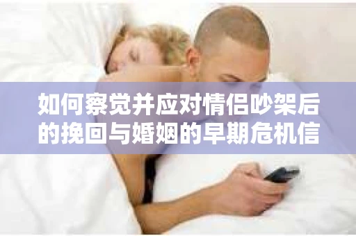 如何察觉并应对情侣吵架后的挽回与婚姻的早期危机信号？
