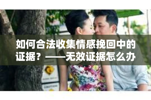 如何合法收集情感挽回中的证据？——无效证据怎么办？