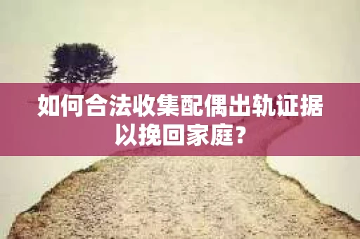 如何合法收集配偶出轨证据以挽回家庭？