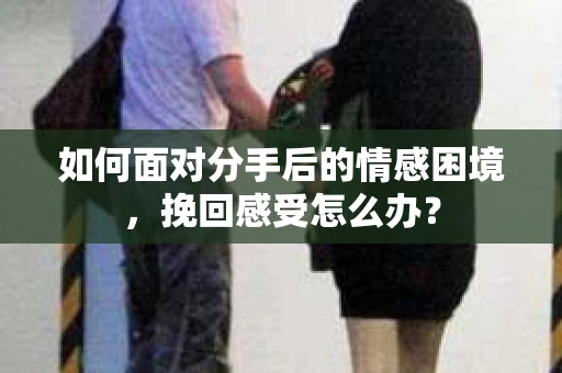 如何面对分手后的情感困境，挽回感受怎么办？
