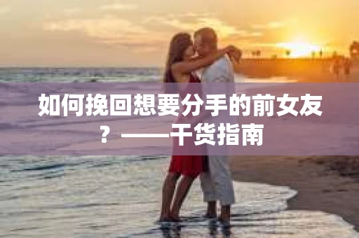 如何挽回想要分手的前女友？——干货指南