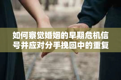 如何察觉婚姻的早期危机信号并应对分手挽回中的重复错误？