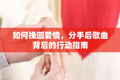 如何挽回爱情，分手后歌曲背后的行动指南
